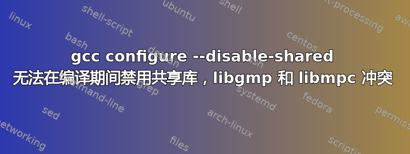 gcc configure --disable-shared 无法在编译期间禁用共享库，libgmp 和 libmpc 冲突