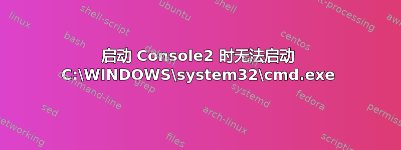 启动 Console2 时无法启动 C:\WINDOWS\system32\cmd.exe