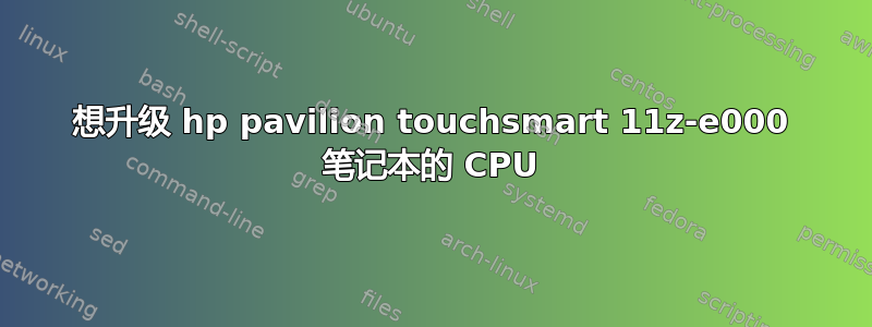 想升级 hp pavilion touchsmart 11z-e000 笔记本的 CPU