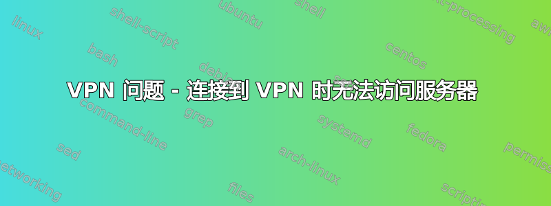 VPN 问题 - 连接到 VPN 时无法访问服务器