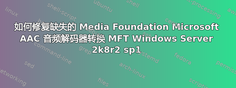 如何修复缺失的 Media Foundation Microsoft AAC 音频解码器转换 MFT Windows Server 2k8r2 sp1