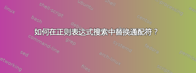 如何在正则表达式搜索中替换通配符？