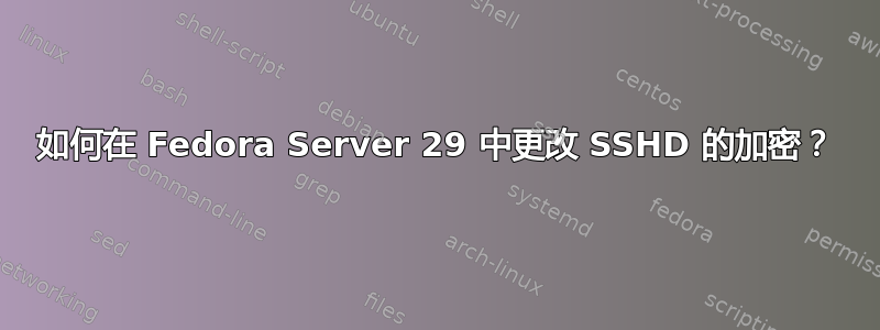 如何在 Fedora Server 29 中更改 SSHD 的加密？