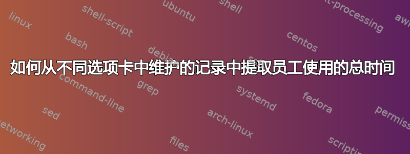 如何从不同选项卡中维护的记录中提取员工使用的总时间