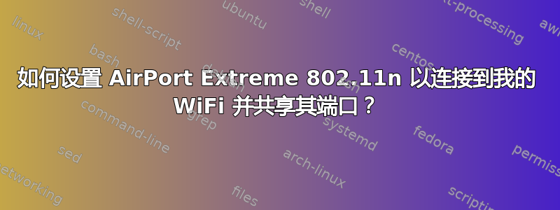 如何设置 AirPort Extreme 802.11n 以连接到我的 WiFi 并共享其端口？