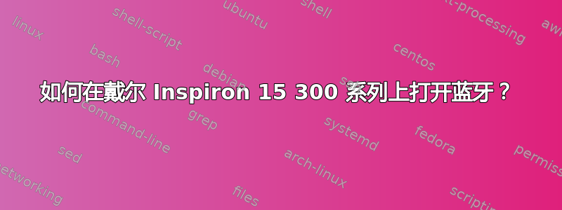 如何在戴尔 Inspiron 15 300 系列上打开蓝牙？