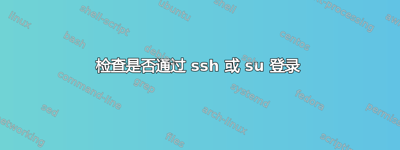 检查是否通过 ssh 或 su 登录