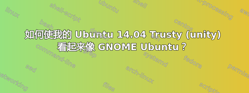 如何使我的 Ubuntu 14.04 Trusty (unity) 看起来像 GNOME Ubuntu？