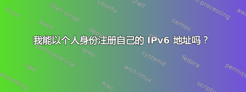 我能以个人身份注册自己的 IPv6 地址吗？