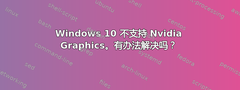 Windows 10 不支持 Nvidia Graphics。有办法解决吗？