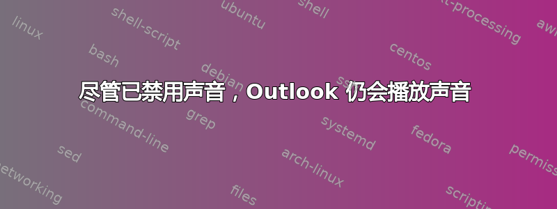 尽管已禁用声音，Outlook 仍会播放声音