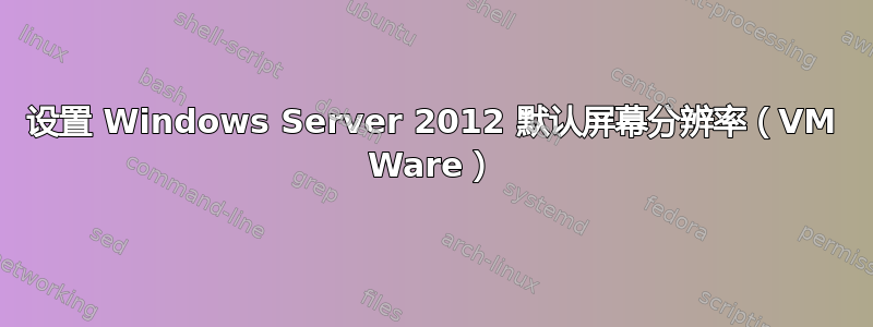 设置 Windows Server 2012 默认屏幕分辨率（VM Ware）