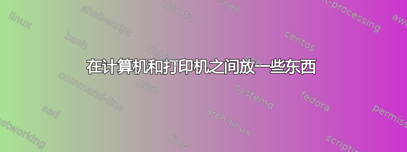 在计算机和打印机之间放一些东西