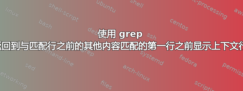 使用 grep 在返回到与匹配行之前的其他内容匹配的第一行之前显示上下文行？