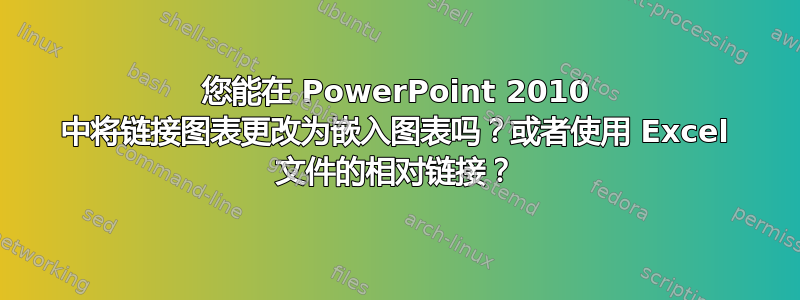 您能在 PowerPoint 2010 中将链接图表更改为嵌入图表吗？或者使用 Excel 文件的相对链接？