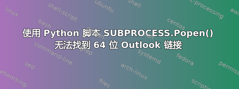 使用 Python 脚本 SUBPROCESS.Popen() 无法找到 64 位 Outlook 链接