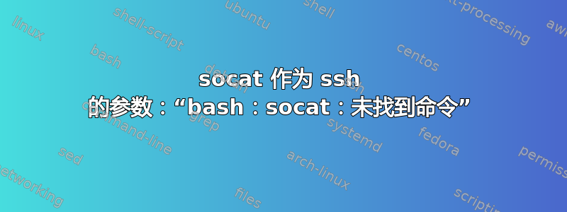 socat 作为 ssh 的参数：“bash：socat：未找到命令”