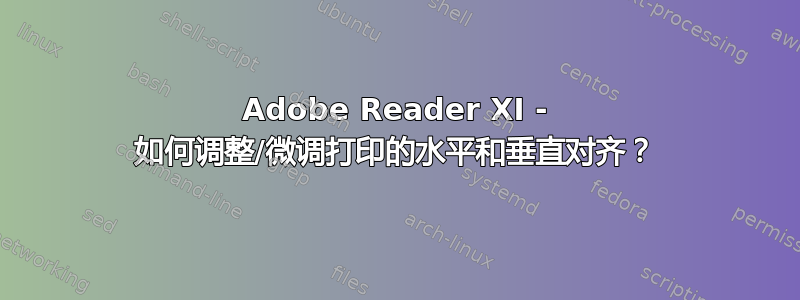 Adobe Reader XI - 如何调整/微调打印的水平和垂直对齐？