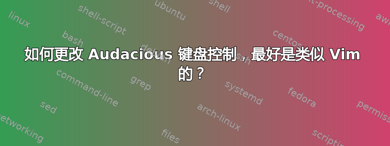 如何更改 Audacious 键盘控制，最好是类似 Vim 的？