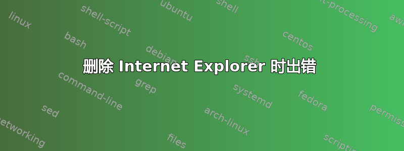 删除 Internet Explorer 时出错