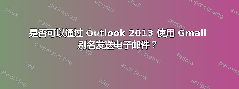 是否可以通过 Outlook 2013 使用 Gmail 别名发送电子邮件？