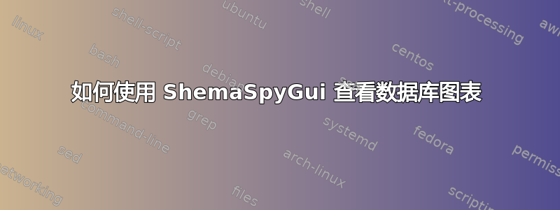 如何使用 ShemaSpyGui 查看数据库图表