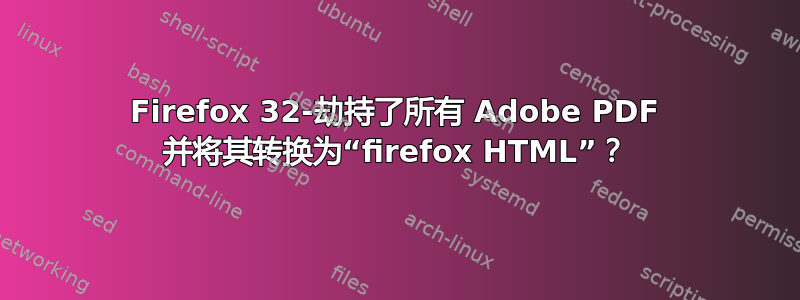 Firefox 32-劫持了所有 Adob​​e PDF 并将其转换为“firefox HTML”？