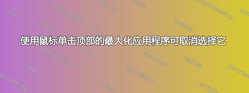 使用鼠标单击顶部的最大化应用程序可取消选择它