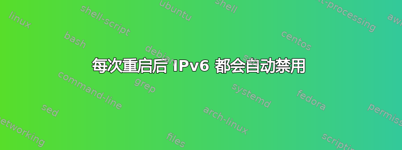 每次重启后 IPv6 都会自动禁用