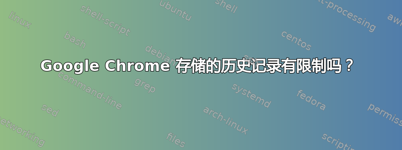 Google Chrome 存储的历史记录有限制吗？