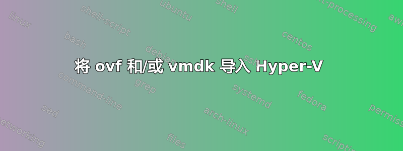 将 ovf 和/或 vmdk 导入 Hyper-V