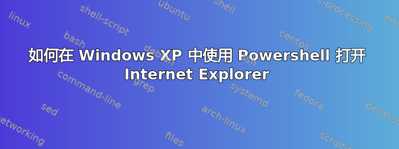 如何在 Windows XP 中使用 Powershell 打开 Internet Explorer