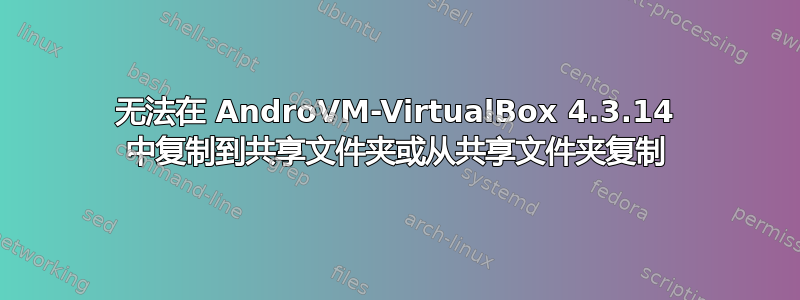 无法在 AndroVM-VirtualBox 4.3.14 中复制到共享文件夹或从共享文件夹复制