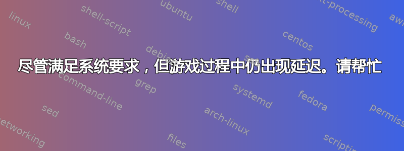 尽管满足系统要求，但游戏过程中仍出现延迟。请帮忙