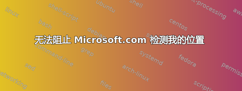 无法阻止 Microsoft.com 检测我的位置