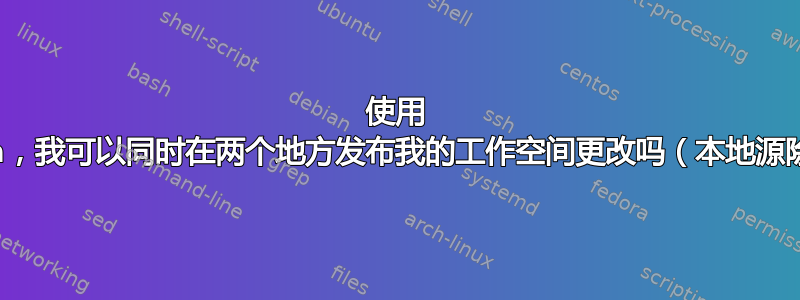 使用 Aptana，我可以同时在两个地方发布我的工作空间更改吗（本地源除外）？