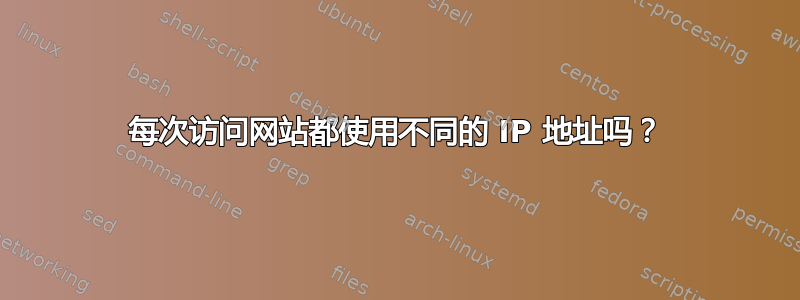 每次访问网站都使用不同的 IP 地址吗？