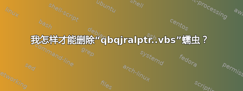 我怎样才能删除“qbqjralptr..vbs”蠕虫？