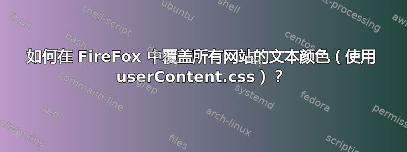 如何在 FireFox 中覆盖所有网站的文本颜色（使用 userContent.css）？