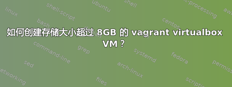 如何创建存储大小超过 8GB 的​​ vagrant virtualbox VM？