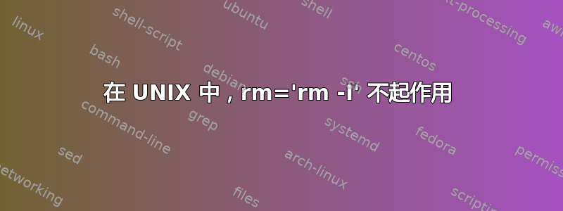 在 UNIX 中，rm='rm -I' 不起作用