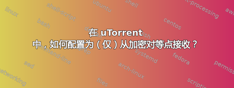 在 uTorrent 中，如何配置为（仅）从加密对等点接收？