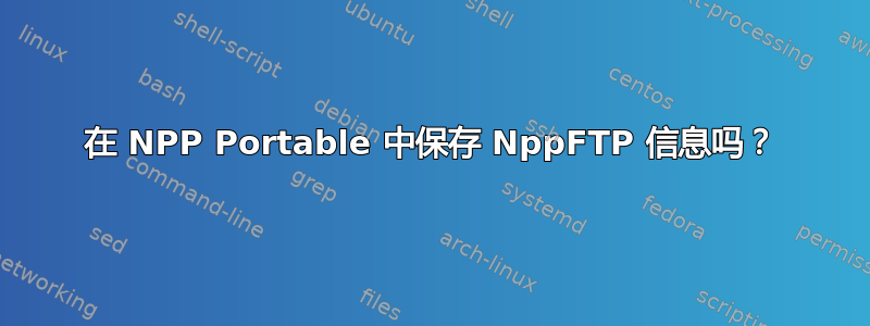 在 NPP Portable 中保存 NppFTP 信息吗？