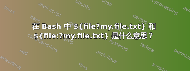 在 Bash 中 ${file?my.file.txt} 和 ${file:?my.file.txt} 是什么意思？