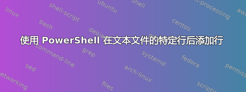 使用 PowerShell 在文本文件的特定行后添加行