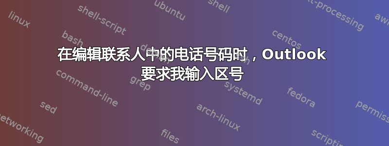 在编辑联系人中的电话号码时，Outlook 要求我输入区号