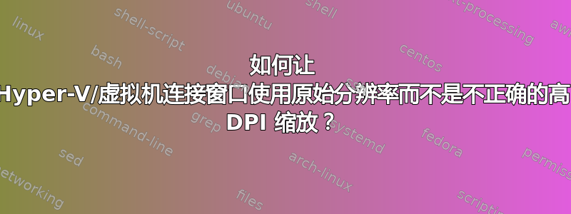 如何让 Hyper-V/虚拟机连接窗口使用原始分辨率而不是不正确的高 DPI 缩放？