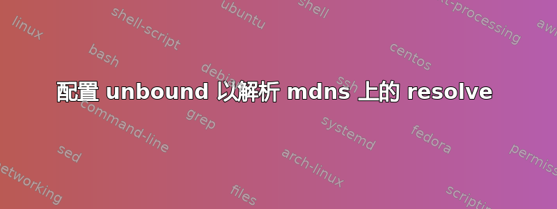 配置 unbound 以解析 mdns 上的 resolve