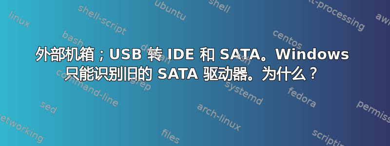 外部机箱；USB 转 IDE 和 SATA。Windows 只能识别旧的 SATA 驱动器。为什么？