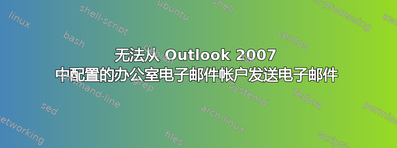 无法从 Outlook 2007 中配置的办公室电子邮件帐户发送电子邮件